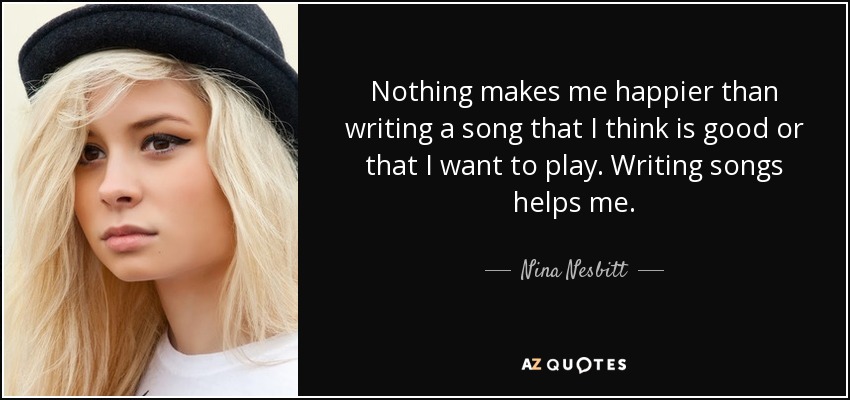 Nada me hace más feliz que escribir una canción que creo que es buena o que quiero tocar. Escribir canciones me ayuda. - Nina Nesbitt