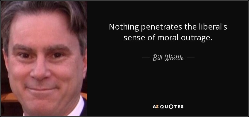 Nothing penetrates the liberal's sense of moral outrage. - Bill Whittle