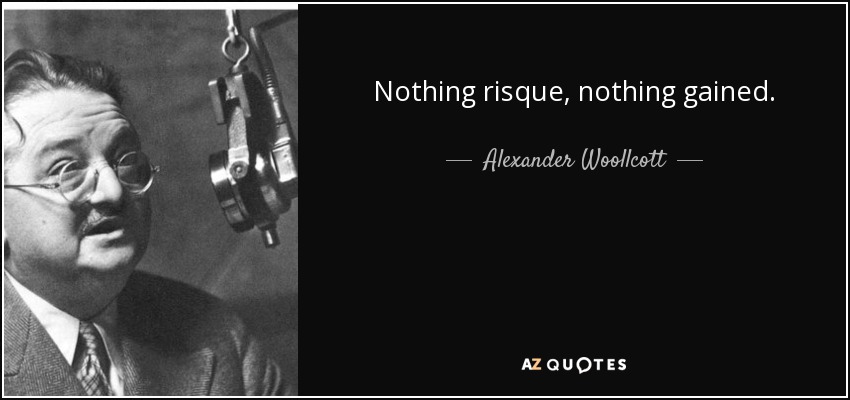 Nothing risque, nothing gained. - Alexander Woollcott