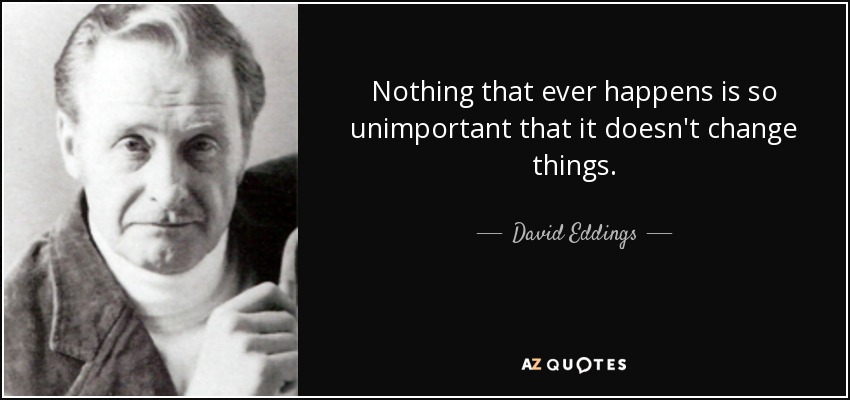 Nothing that ever happens is so unimportant that it doesn't change things. - David Eddings