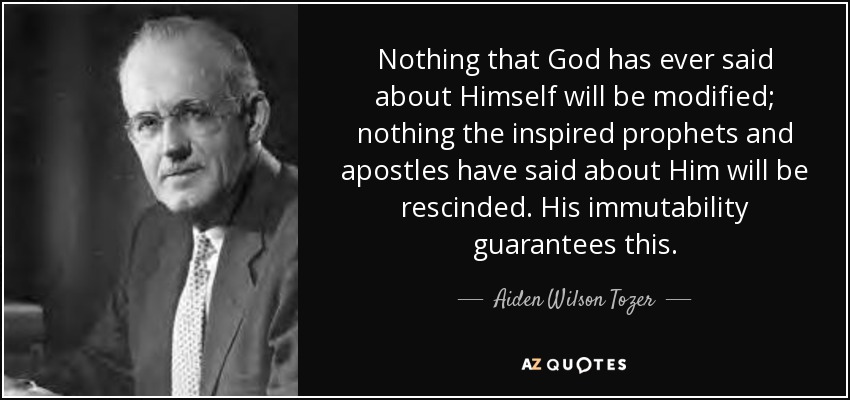 Nada de lo que Dios ha dicho sobre Sí mismo será modificado; nada de lo que los profetas y apóstoles inspirados han dicho sobre Él será rescindido. Su inmutabilidad lo garantiza. - Aiden Wilson Tozer