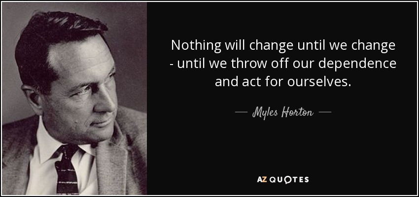 Nothing will change until we change - until we throw off our dependence and act for ourselves. - Myles Horton