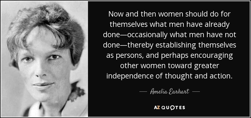 Now and then women should do for themselves what men have already done—occasionally what men have not done—thereby establishing themselves as persons, and perhaps encouraging other women toward greater independence of thought and action. - Amelia Earhart