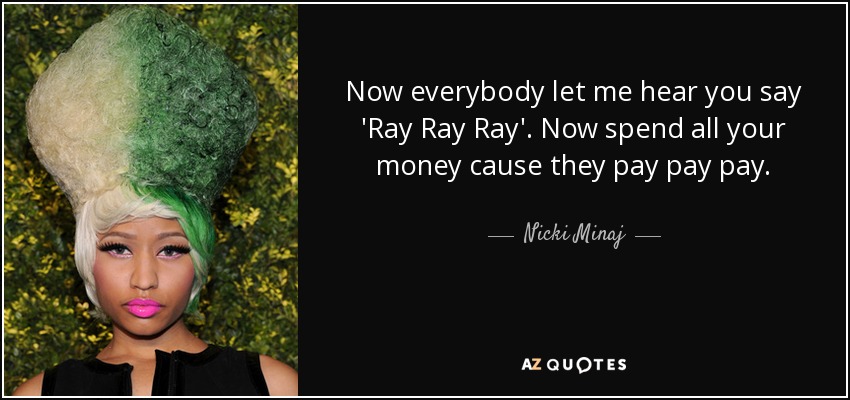 Now everybody let me hear you say 'Ray Ray Ray'. Now spend all your money cause they pay pay pay. - Nicki Minaj