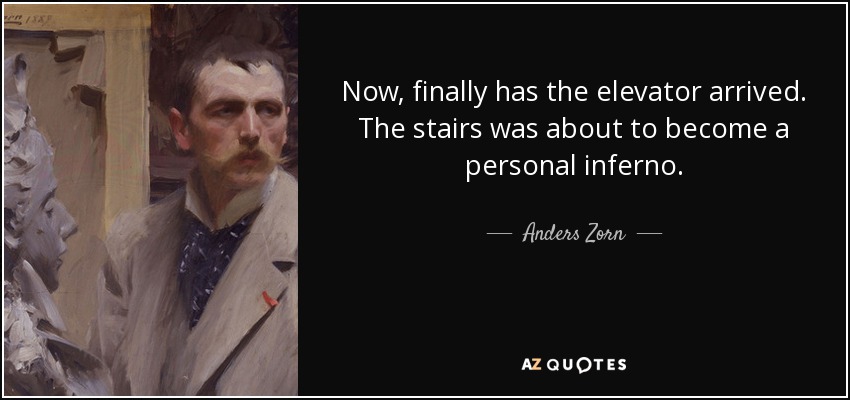 Now, finally has the elevator arrived. The stairs was about to become a personal inferno. - Anders Zorn