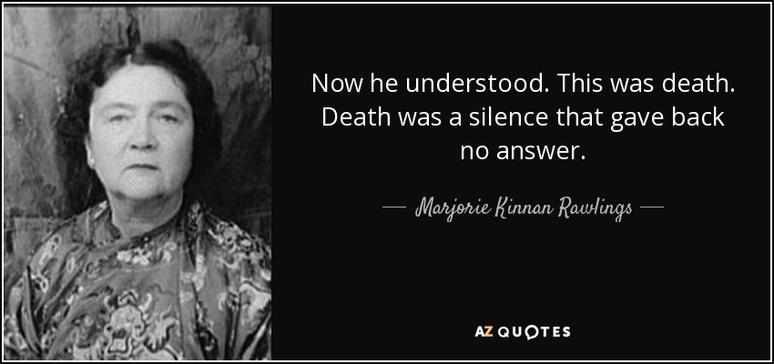 Now he understood. This was death. Death was a silence that gave back no answer. - Marjorie Kinnan Rawlings