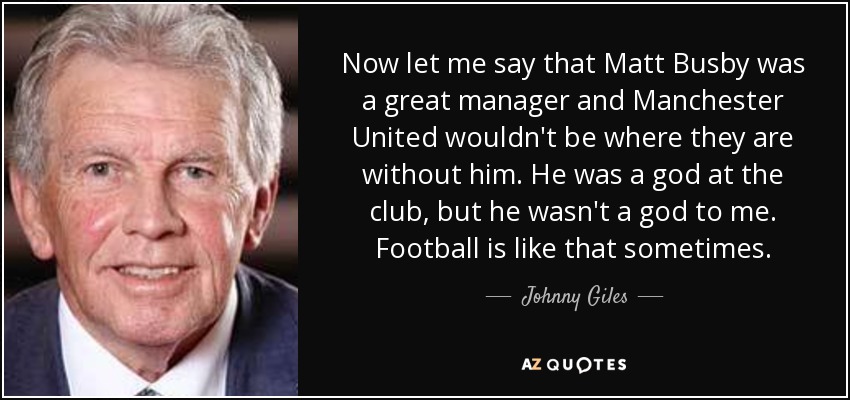 Now let me say that Matt Busby was a great manager and Manchester United wouldn't be where they are without him. He was a god at the club, but he wasn't a god to me. Football is like that sometimes. - Johnny Giles