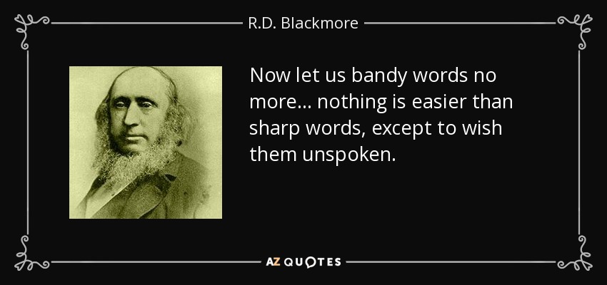Now let us bandy words no more... nothing is easier than sharp words, except to wish them unspoken. - R.D. Blackmore