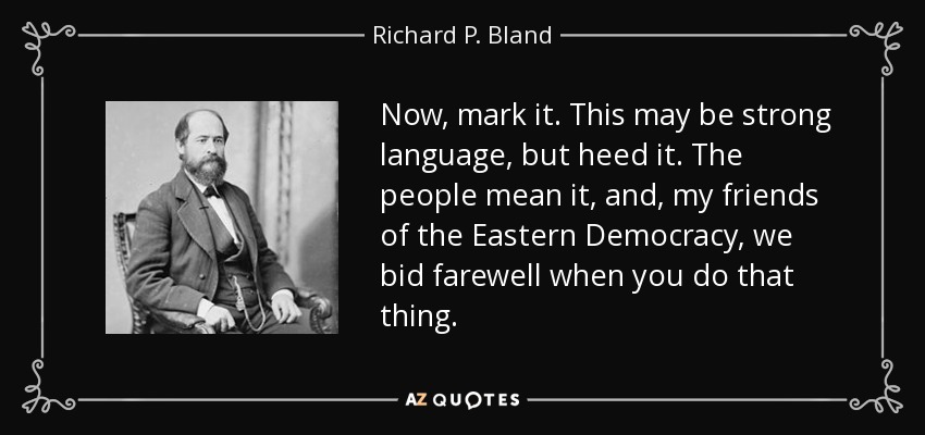 Now, mark it. This may be strong language, but heed it. The people mean it, and, my friends of the Eastern Democracy, we bid farewell when you do that thing. - Richard P. Bland