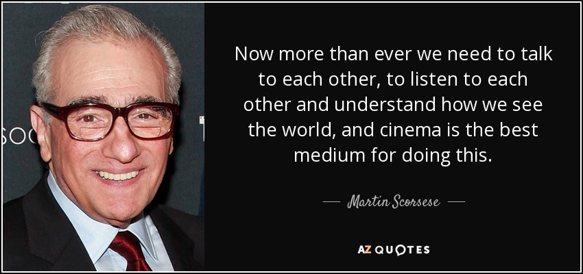 Ahora más que nunca necesitamos hablar entre nosotros, escucharnos y entender cómo vemos el mundo, y el cine es el mejor medio para hacerlo. - Martin Scorsese