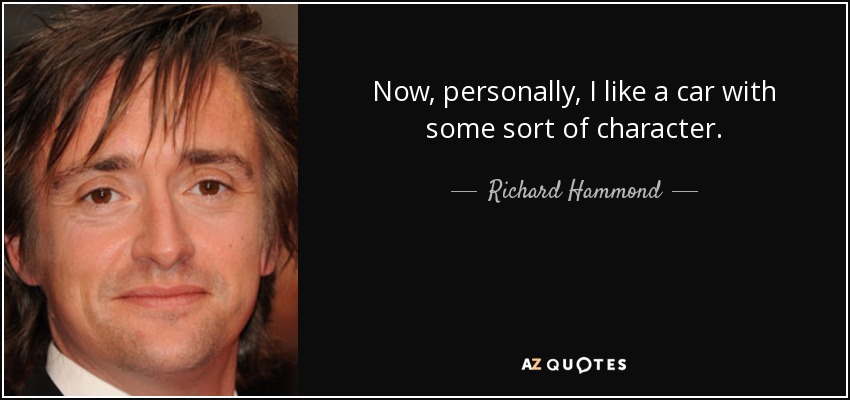 Now, personally, I like a car with some sort of character. - Richard Hammond