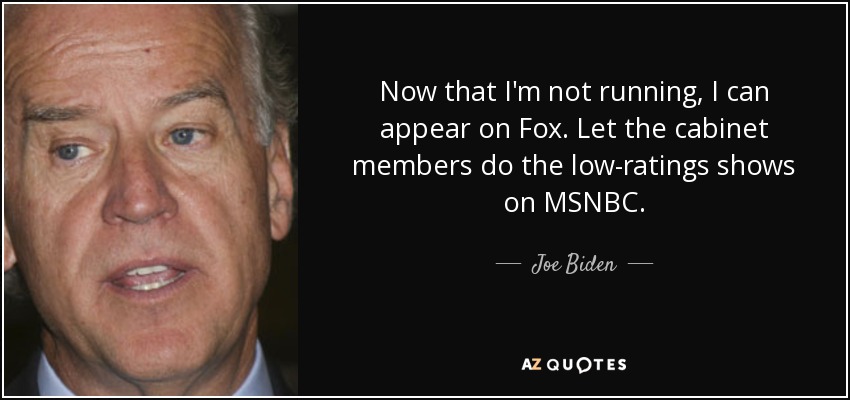 Now that I'm not running, I can appear on Fox. Let the cabinet members do the low-ratings shows on MSNBC. - Joe Biden