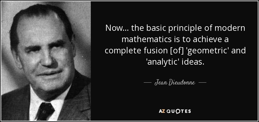 Now ... the basic principle of modern mathematics is to achieve a complete fusion [of] 'geometric' and 'analytic' ideas. - Jean Dieudonne