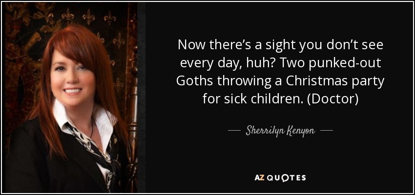 Now there’s a sight you don’t see every day, huh? Two punked-out Goths throwing a Christmas party for sick children. (Doctor) - Sherrilyn Kenyon