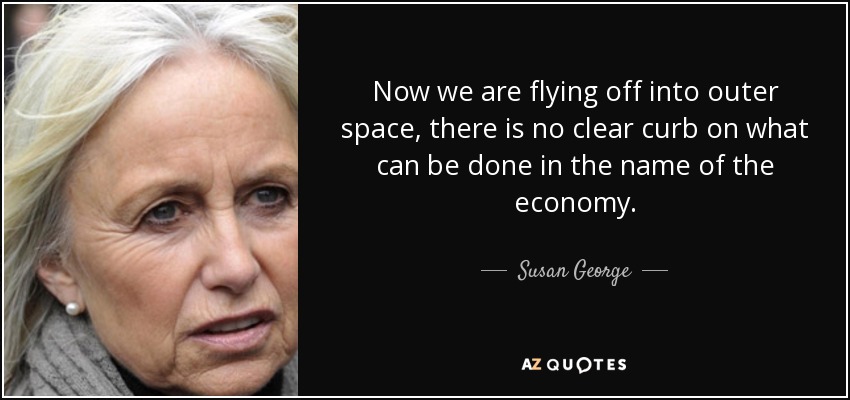 Now we are flying off into outer space, there is no clear curb on what can be done in the name of the economy. - Susan George