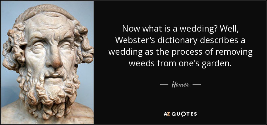 Now what is a wedding? Well, Webster's dictionary describes a wedding as the process of removing weeds from one's garden. - Homer