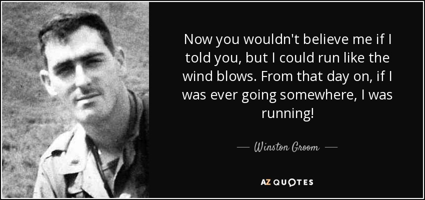 Now you wouldn't believe me if I told you, but I could run like the wind blows. From that day on, if I was ever going somewhere, I was running! - Winston Groom