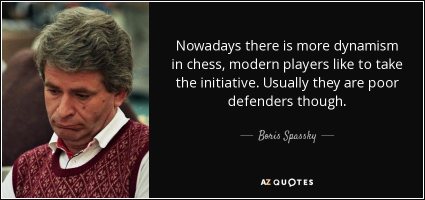 Nowadays there is more dynamism in chess, modern players like to take the initiative. Usually they are poor defenders though. - Boris Spassky