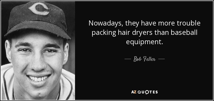 Hoy en día, tienen más problemas para empaquetar secadores de pelo que equipos de béisbol. - Bob Feller