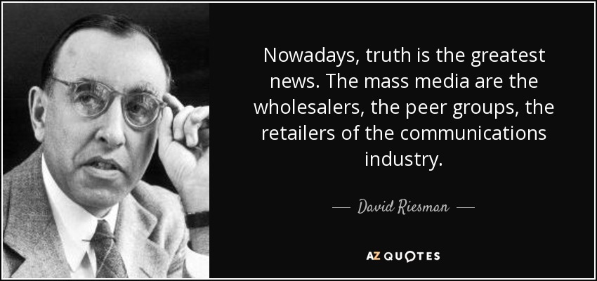 Nowadays, truth is the greatest news. The mass media are the wholesalers, the peer groups, the retailers of the communications industry. - David Riesman