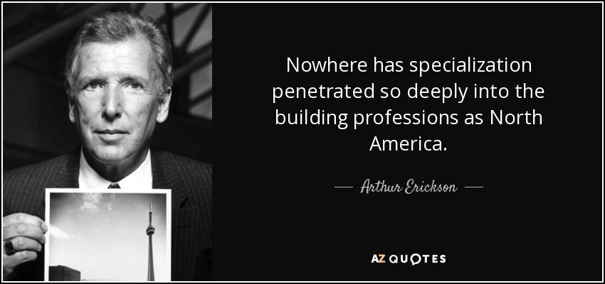 En ningún lugar ha penetrado tan profundamente la especialización en las profesiones de la construcción como en Norteamérica. - Arthur Erickson