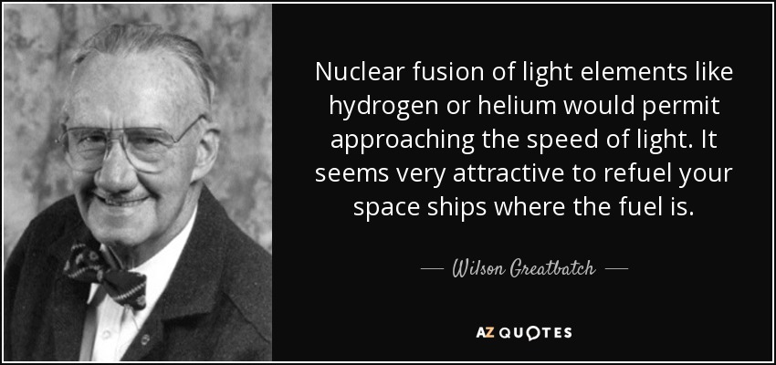 Nuclear fusion of light elements like hydrogen or helium would permit approaching the speed of light. It seems very attractive to refuel your space ships where the fuel is. - Wilson Greatbatch