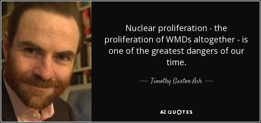 Nuclear proliferation - the proliferation of WMDs altogether - is one of the greatest dangers of our time. - Timothy Garton Ash