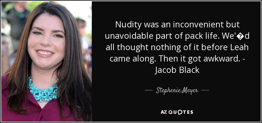 Nudity was an inconvenient but unavoidable part of pack life. We'�d all thought nothing of it before Leah came along. Then it got awkward. - Jacob Black - Stephenie Meyer