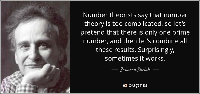 Number theorists say that number theory is too complicated, so let's pretend that there is only one prime number, and then let's combine all these results. Surprisingly, sometimes it works. - Saharon Shelah