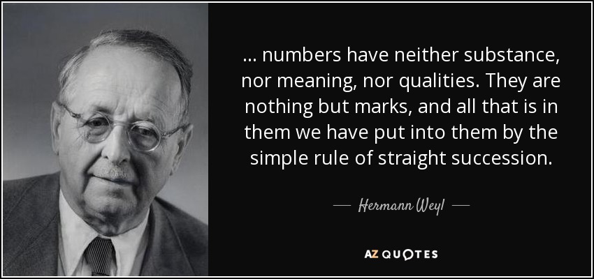 ... numbers have neither substance, nor meaning, nor qualities. They are nothing but marks, and all that is in them we have put into them by the simple rule of straight succession. - Hermann Weyl