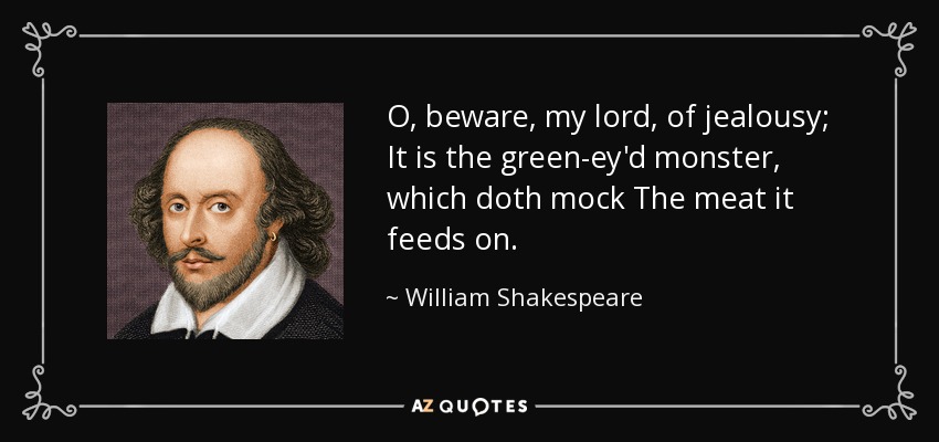 O, beware, my lord, of jealousy; It is the green-ey'd monster, which doth mock The meat it feeds on. - William Shakespeare