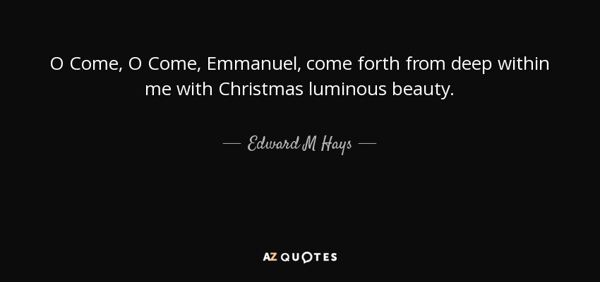 O Come, O Come, Emmanuel, come forth from deep within me with Christmas luminous beauty. - Edward M Hays