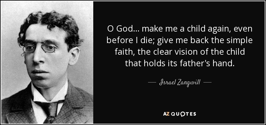 Oh Dios... hazme niño de nuevo, incluso antes de morir; devuélveme la fe sencilla, la visión clara del niño que toma la mano de su padre. - Israel Zangwill