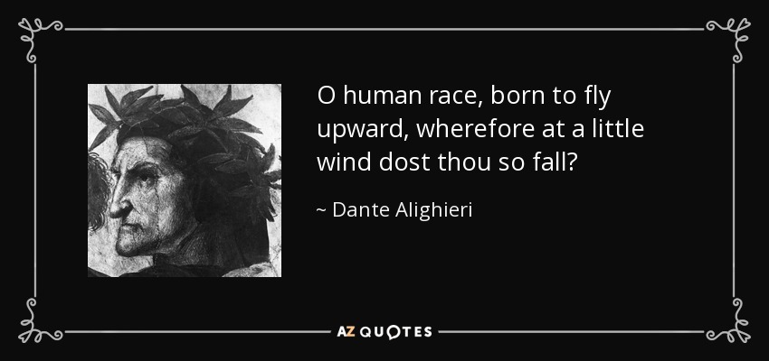 O human race, born to fly upward, wherefore at a little wind dost thou so fall? - Dante Alighieri