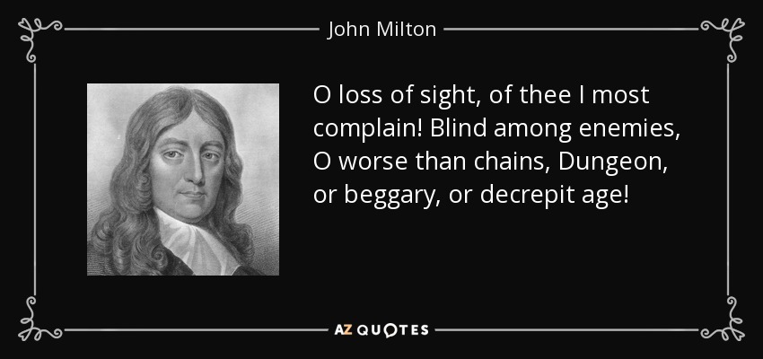 O loss of sight, of thee I most complain! Blind among enemies, O worse than chains, Dungeon, or beggary, or decrepit age! - John Milton