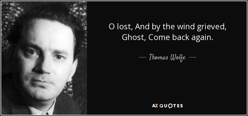 O lost, And by the wind grieved, Ghost, Come back again. - Thomas Wolfe