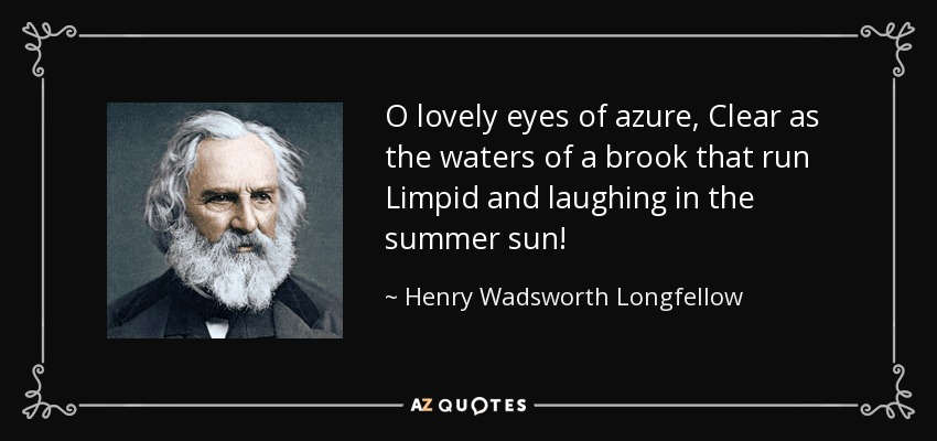 O lovely eyes of azure, Clear as the waters of a brook that run Limpid and laughing in the summer sun! - Henry Wadsworth Longfellow