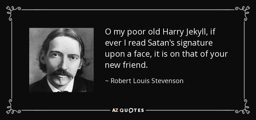 O my poor old Harry Jekyll, if ever I read Satan's signature upon a face, it is on that of your new friend. - Robert Louis Stevenson