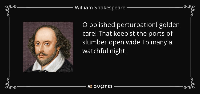 O polished perturbation! golden care! That keep'st the ports of slumber open wide To many a watchful night. - William Shakespeare