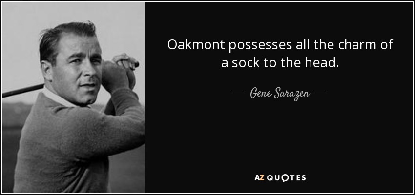 Oakmont possesses all the charm of a sock to the head. - Gene Sarazen