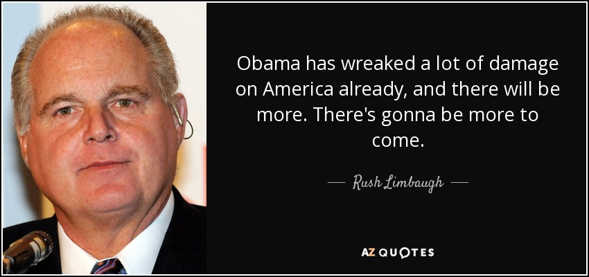 Obama has wreaked a lot of damage on America already, and there will be more. There's gonna be more to come. - Rush Limbaugh