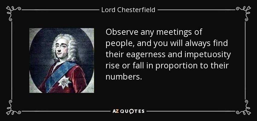 Observa cualquier reunión de personas y siempre verás que su entusiasmo e impetuosidad aumentan o disminuyen en proporción a su número. - Lord Chesterfield