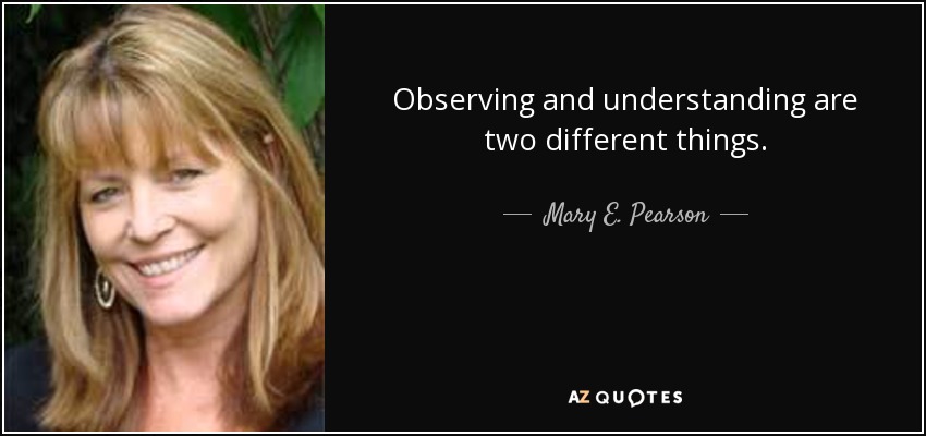 Observing and understanding are two different things. - Mary E. Pearson