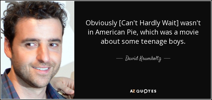 Obviously [Can't Hardly Wait] wasn't in American Pie, which was a movie about some teenage boys. - David Krumholtz