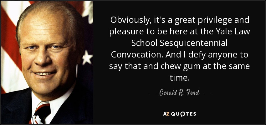 Obviamente, es un gran privilegio y un placer estar aquí en la Convocatoria del Sesquicentenario de la Facultad de Derecho de Yale. Y desafío a cualquiera a decir eso y mascar chicle al mismo tiempo. - Gerald R. Ford