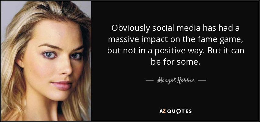 Obviously social media has had a massive impact on the fame game, but not in a positive way. But it can be for some. - Margot Robbie