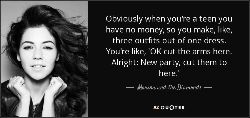 Obviamente, cuando eres adolescente no tienes dinero, así que haces como tres conjuntos de un vestido. Estás como, 'OK cortar los brazos aquí. Bien: Nueva fiesta, córtalos hasta aquí'. - Marina and the Diamonds