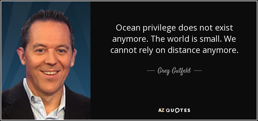 Ocean privilege does not exist anymore. The world is small. We cannot rely on distance anymore. - Greg Gutfeld