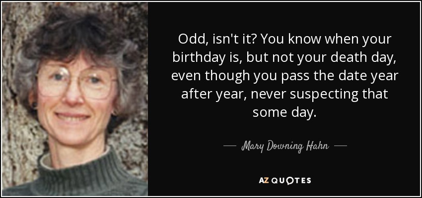 Odd, isn't it? You know when your birthday is, but not your death day, even though you pass the date year after year, never suspecting that some day. - Mary Downing Hahn