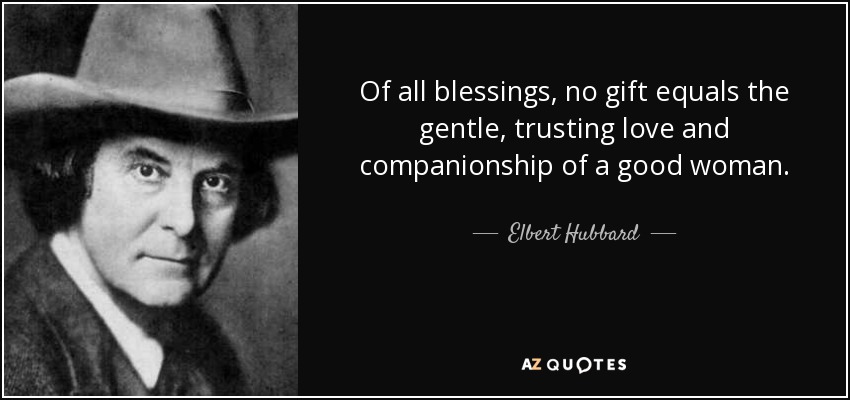 Of all blessings, no gift equals the gentle, trusting love and companionship of a good woman. - Elbert Hubbard